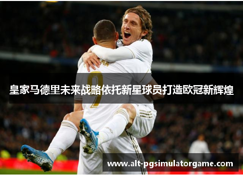 皇家马德里未来战略依托新星球员打造欧冠新辉煌
