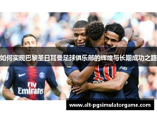 如何实现巴黎圣日耳曼足球俱乐部的辉煌与长期成功之路