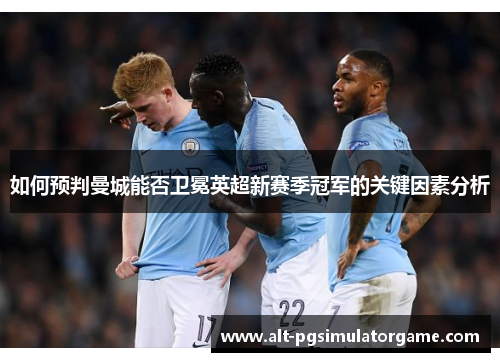 如何预判曼城能否卫冕英超新赛季冠军的关键因素分析