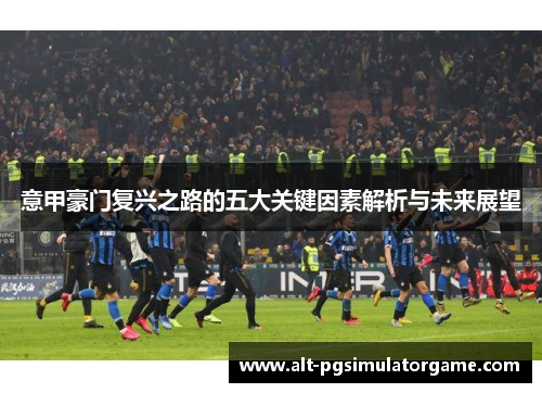 意甲豪门复兴之路的五大关键因素解析与未来展望