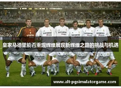 皇家马德里能否重现辉煌展现新辉煌之路的挑战与机遇