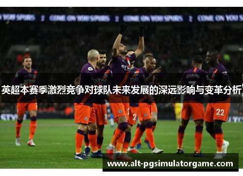 英超本赛季激烈竞争对球队未来发展的深远影响与变革分析