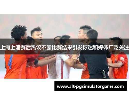 上海上港赛后热议不断比赛结果引发球迷和媒体广泛关注