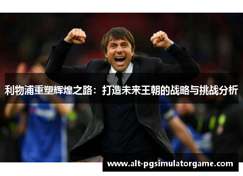 利物浦重塑辉煌之路：打造未来王朝的战略与挑战分析