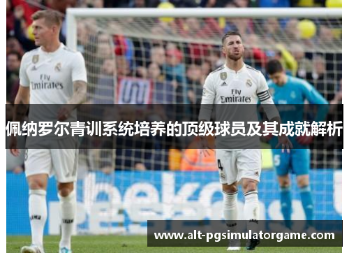 佩纳罗尔青训系统培养的顶级球员及其成就解析