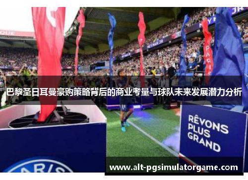 巴黎圣日耳曼豪购策略背后的商业考量与球队未来发展潜力分析