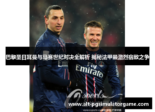 巴黎圣日耳曼与马赛世纪对决全解析 揭秘法甲最激烈宿敌之争