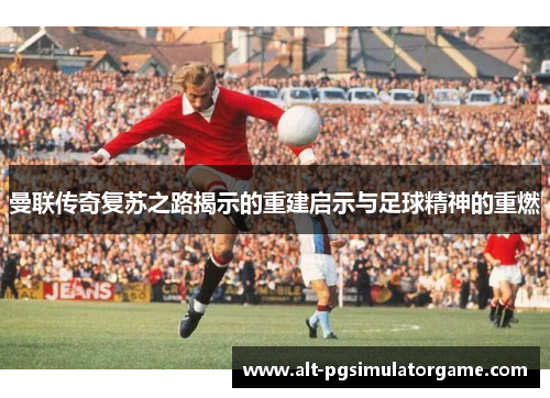 曼联传奇复苏之路揭示的重建启示与足球精神的重燃