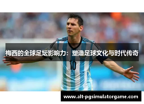 梅西的全球足坛影响力：塑造足球文化与时代传奇