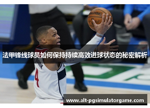 法甲锋线球员如何保持持续高效进球状态的秘密解析