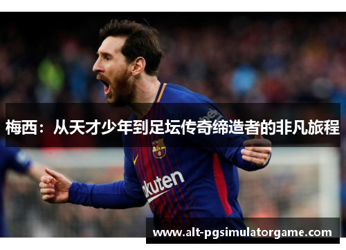 梅西：从天才少年到足坛传奇缔造者的非凡旅程