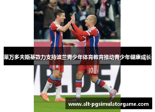 莱万多夫斯基致力支持波兰青少年体育教育推动青少年健康成长