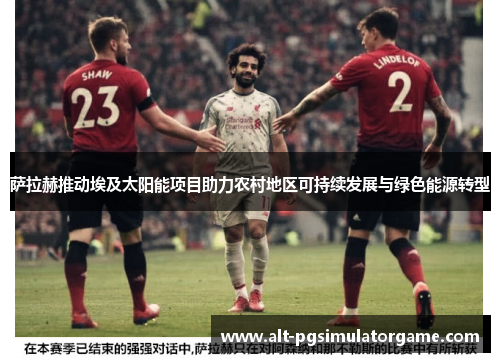 萨拉赫推动埃及太阳能项目助力农村地区可持续发展与绿色能源转型