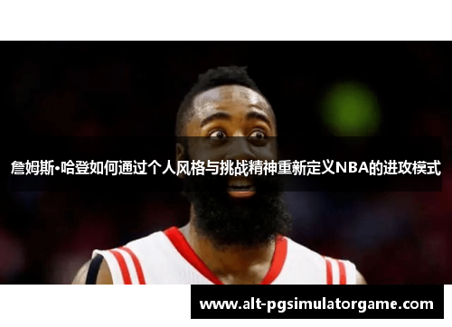 詹姆斯·哈登如何通过个人风格与挑战精神重新定义NBA的进攻模式