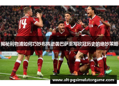 揭秘利物浦如何巧妙布阵逆袭巴萨重写欧冠历史的绝妙策略