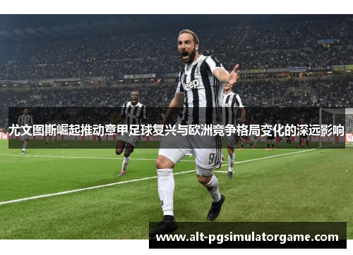 尤文图斯崛起推动意甲足球复兴与欧洲竞争格局变化的深远影响