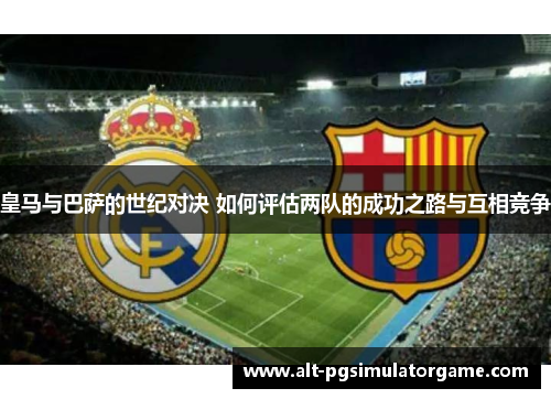 皇马与巴萨的世纪对决 如何评估两队的成功之路与互相竞争
