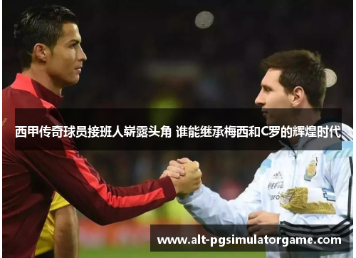 西甲传奇球员接班人崭露头角 谁能继承梅西和C罗的辉煌时代