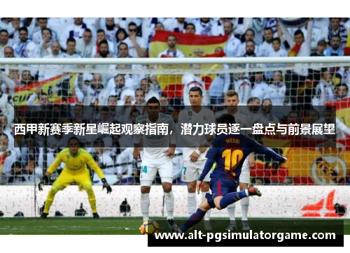 西甲新赛季新星崛起观察指南，潜力球员逐一盘点与前景展望