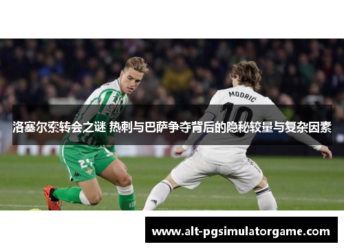 洛塞尔索转会之谜 热刺与巴萨争夺背后的隐秘较量与复杂因素