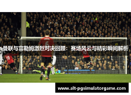 曼联与富勒姆激烈对决回顾：赛场风云与精彩瞬间解析