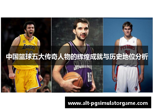 中国篮球五大传奇人物的辉煌成就与历史地位分析