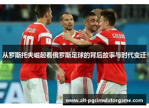 从罗斯托夫崛起看俄罗斯足球的背后故事与时代变迁