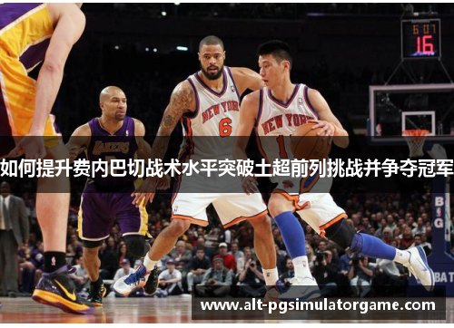 如何提升费内巴切战术水平突破土超前列挑战并争夺冠军