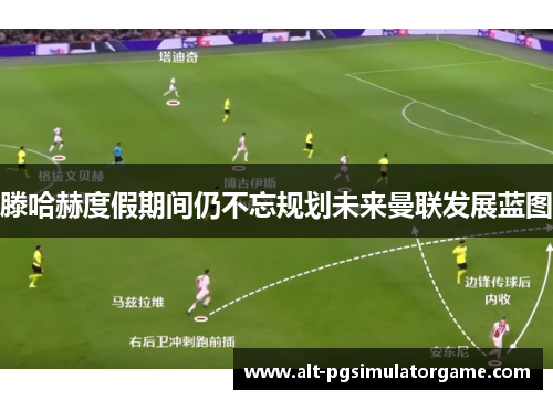 滕哈赫度假期间仍不忘规划未来曼联发展蓝图