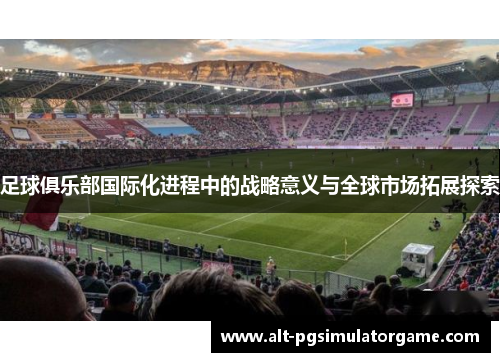 足球俱乐部国际化进程中的战略意义与全球市场拓展探索