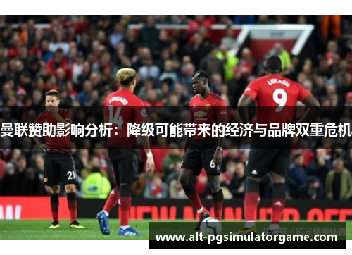 曼联赞助影响分析:降级可能带来的经济与品牌双重危机 曼联赞助影响分析:降级可能带来的经济与品牌双重危机