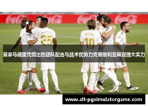 皇家马德里凭借出色团队配合与战术优势力克塞维利亚展现强大实力