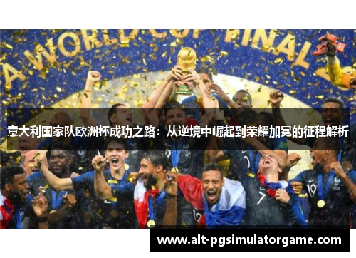 意大利国家队欧洲杯成功之路：从逆境中崛起到荣耀加冕的征程解析