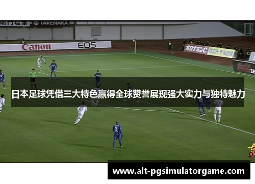 日本足球凭借三大特色赢得全球赞誉展现强大实力与独特魅力