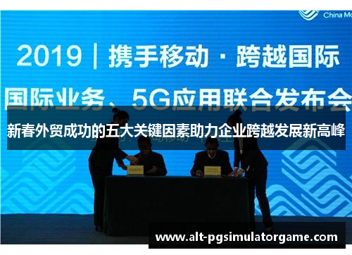 新春外贸成功的五大关键因素助力企业跨越发展新高峰 新春外贸成功的五大关键因素助力企业跨越发展新高峰