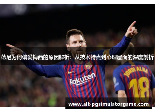范尼为何偏爱梅西的原因解析：从技术特点到心理层面的深度剖析