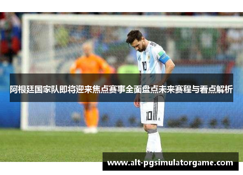 阿根廷国家队即将迎来焦点赛事全面盘点未来赛程与看点解析