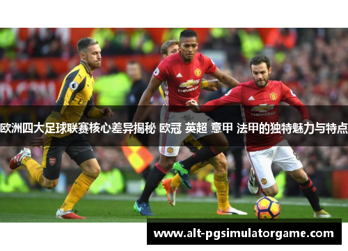 欧洲四大足球联赛核心差异揭秘 欧冠 英超 意甲 法甲的独特魅力与特点