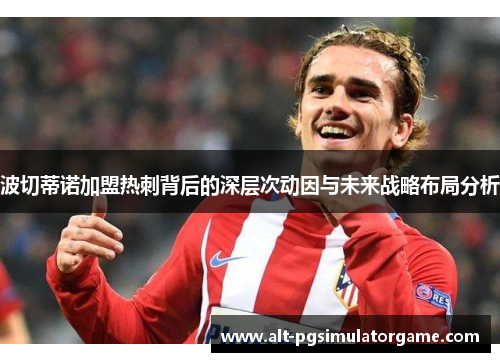 波切蒂诺加盟热刺背后的深层次动因与未来战略布局分析