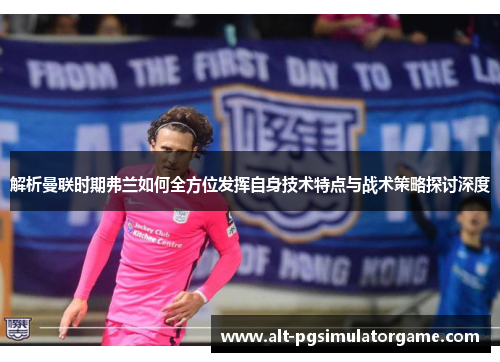解析曼联时期弗兰如何全方位发挥自身技术特点与战术策略探讨深度