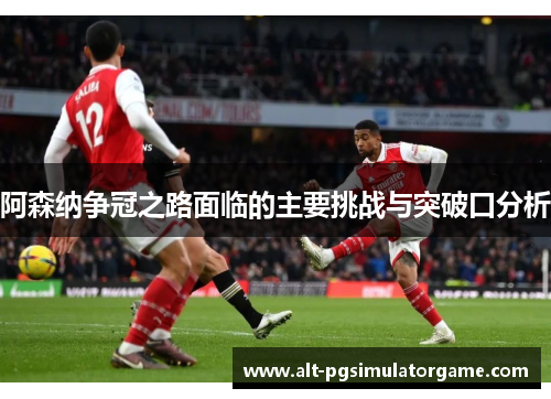 阿森纳争冠之路面临的主要挑战与突破口分析 阿森纳争冠之路面临的主要挑战与突破口分析