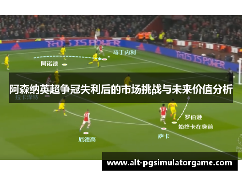 阿森纳英超争冠失利后的市场挑战与未来价值分析 阿森纳英超争冠失利后的市场挑战与未来价值分析
