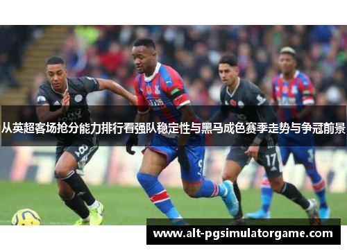 从英超客场抢分能力排行看强队稳定性与黑马成色赛季走势与争冠前景