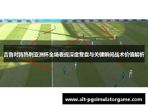 吉鲁对阵热刺亚洲杯全场表现深度复盘与关键瞬间战术价值解析