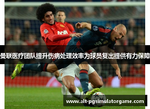 曼联医疗团队提升伤病处理效率为球员复出提供有力保障