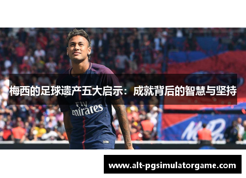 梅西的足球遗产五大启示：成就背后的智慧与坚持