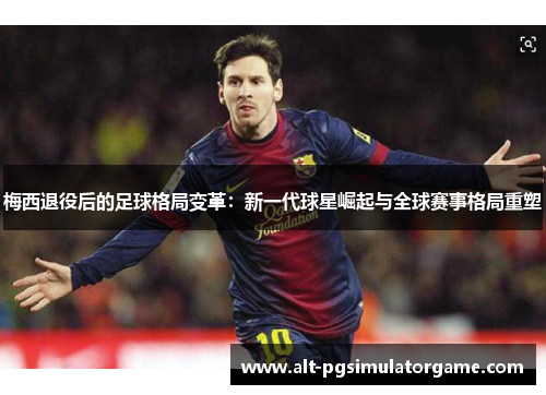 梅西退役后的足球格局变革：新一代球星崛起与全球赛事格局重塑
