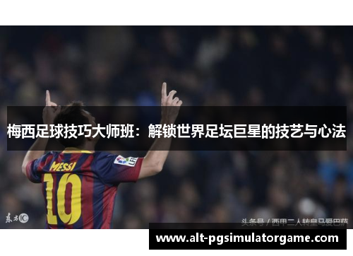 梅西足球技巧大师班：解锁世界足坛巨星的技艺与心法