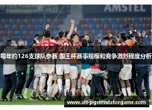 每年约126支球队参赛 国王杯赛事规模和竞争激烈程度分析