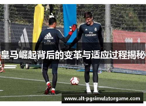 皇马崛起背后的变革与适应过程揭秘 皇马崛起背后的变革与适应过程揭秘